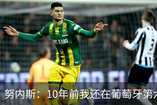 努内斯：10年前我还在葡萄牙第六级别联赛，如今与C罗共事很荣幸