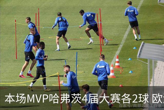 本场MVP哈弗茨4届大赛各2球 欧洲球员仅逊于凯恩姆巴佩