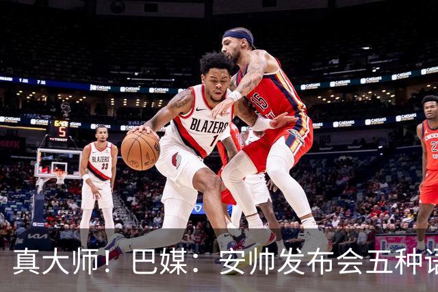 真大师！巴媒：安帅发布会五种语言灵活转换，英西意法葡游刃有余