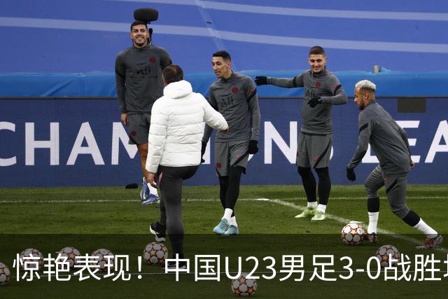 惊艳表现！中国U23男足3-0战胜塔吉克斯坦再度取胜